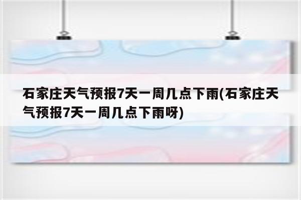 石家庄天气预报7天一周几点下雨(石家庄天气预报7天一周几点下雨呀)