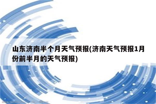 山东济南半个月天气预报(济南天气预报1月份前半月的天气预报)