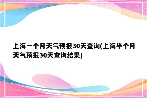 上海一个月天气预报30天查询(上海半个月天气预报30天查询结果)