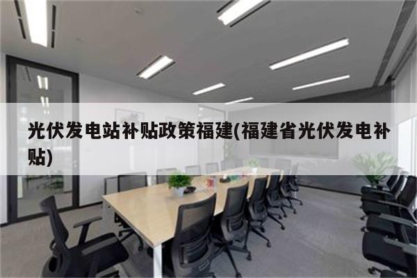 光伏发电站补贴政策福建(福建省光伏发电补贴)