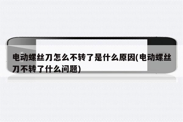 电动螺丝刀怎么不转了是什么原因(电动螺丝刀不转了什么问题)