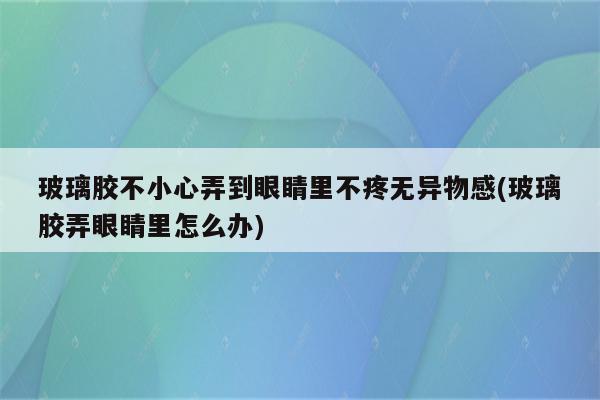 玻璃胶不小心弄到眼睛里不疼无异物感(玻璃胶弄眼睛里怎么办)