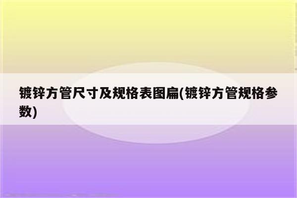 镀锌方管尺寸及规格表图扁(镀锌方管规格参数)