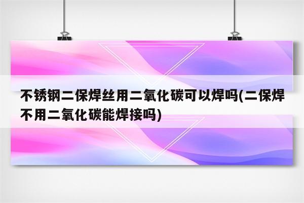 不锈钢二保焊丝用二氧化碳可以焊吗(二保焊不用二氧化碳能焊接吗)