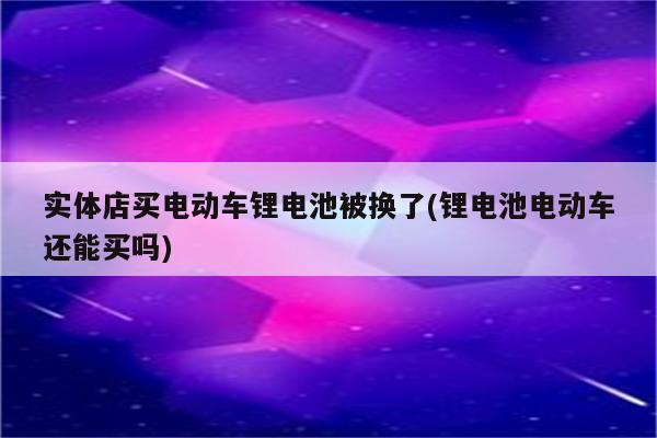 实体店买电动车锂电池被换了(锂电池电动车还能买吗)