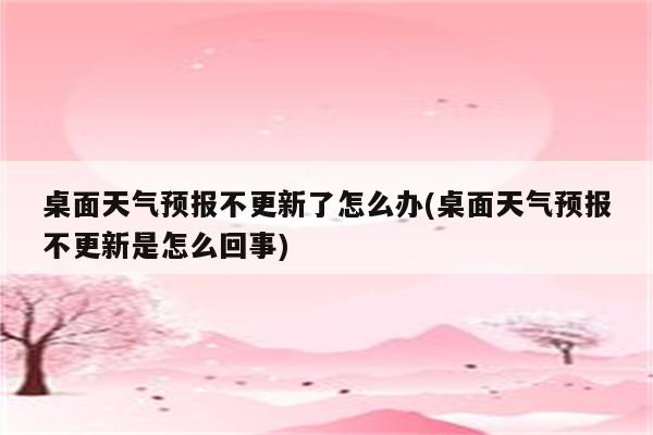 桌面天气预报不更新了怎么办(桌面天气预报不更新是怎么回事)