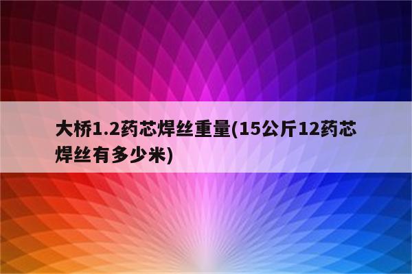 大桥1.2药芯焊丝重量(15公斤12药芯焊丝有多少米)