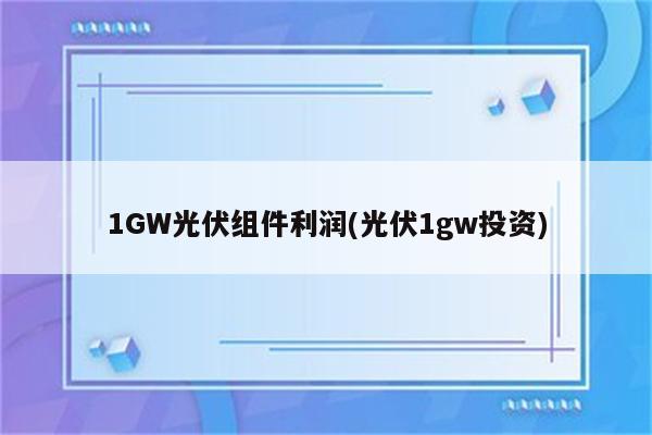 1GW光伏组件利润(光伏1gw投资)