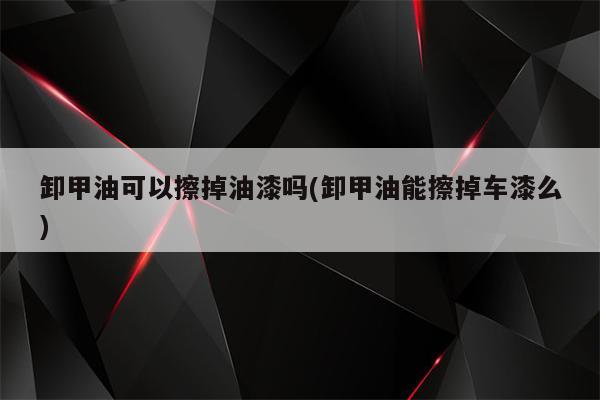 卸甲油可以擦掉油漆吗(卸甲油能擦掉车漆么)