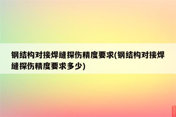 钢结构对接焊缝探伤精度要求(钢结构对接焊缝探伤精度要求多少)