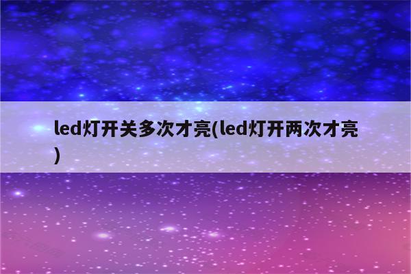 led灯开关多次才亮(led灯开两次才亮)