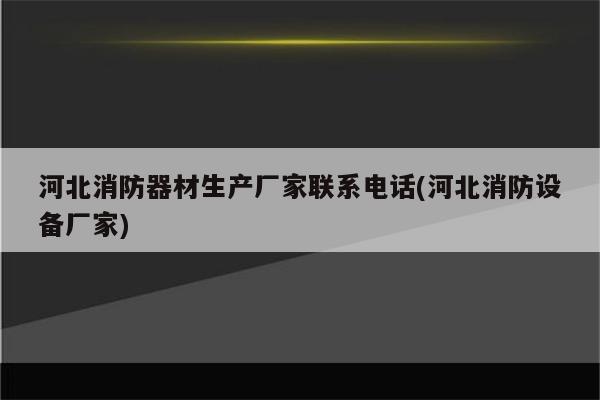 河北消防器材生产厂家联系电话(河北消防设备厂家)