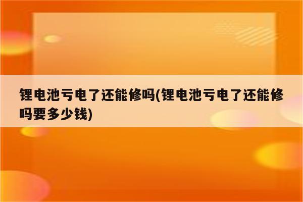 锂电池亏电了还能修吗(锂电池亏电了还能修吗要多少钱)