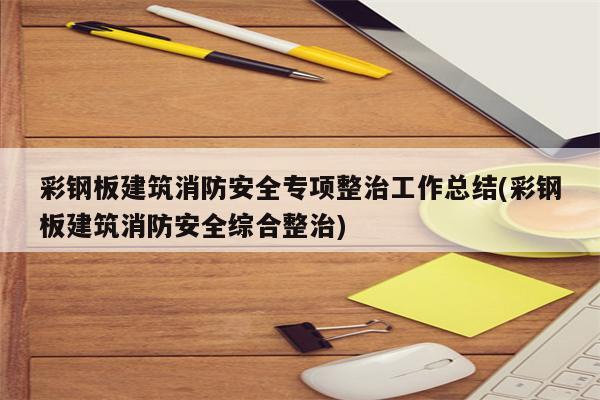 彩钢板建筑消防安全专项整治工作总结(彩钢板建筑消防安全综合整治)