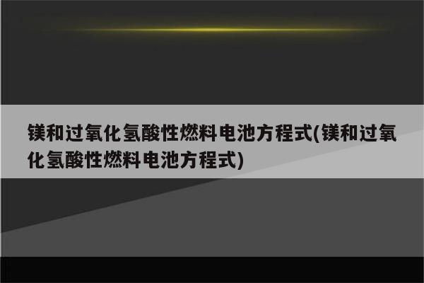 镁和过氧化氢酸性燃料电池方程式(镁和过氧化氢酸性燃料电池方程式)