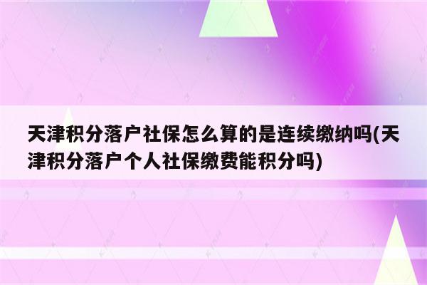 天津积分落户社保怎么算的是连续缴纳吗(天津积分落户个人社保缴费能积分吗)