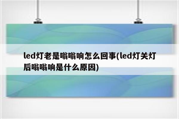 led灯老是嗡嗡响怎么回事(led灯关灯后嗡嗡响是什么原因)