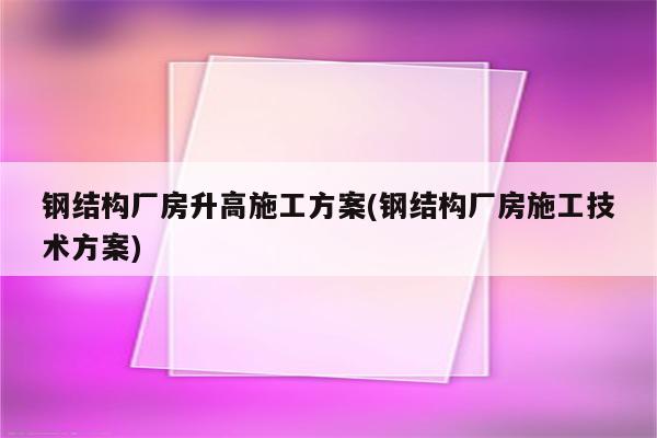 钢结构厂房升高施工方案(钢结构厂房施工技术方案)