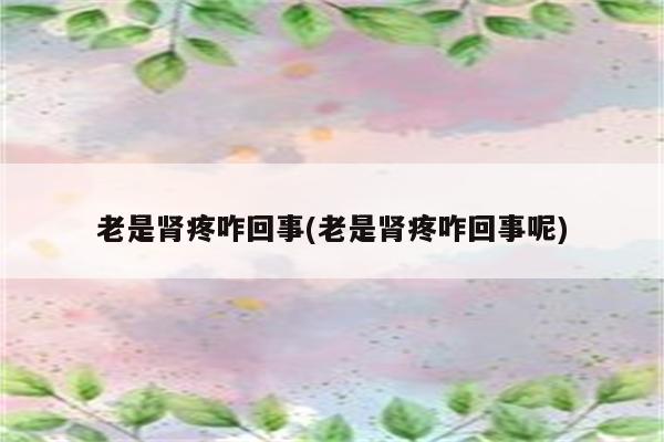 老是肾疼咋回事(老是肾疼咋回事呢)