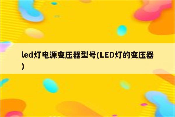 led灯电源变压器型号(LED灯的变压器)