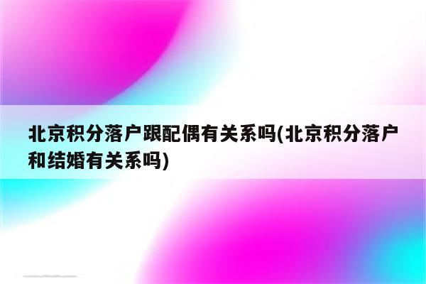 北京积分落户跟配偶有关系吗(北京积分落户和结婚有关系吗)