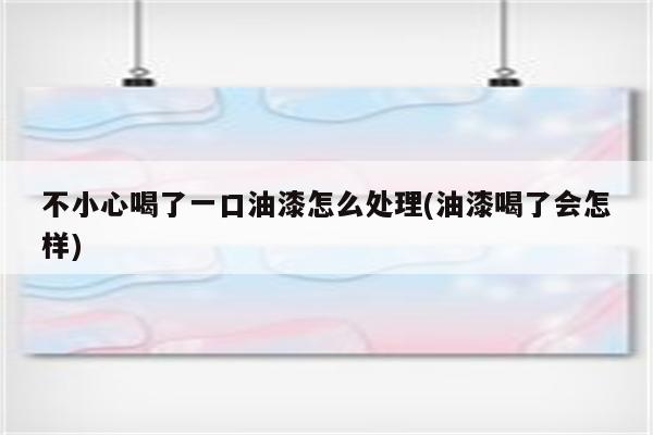 不小心喝了一口油漆怎么处理(油漆喝了会怎样)