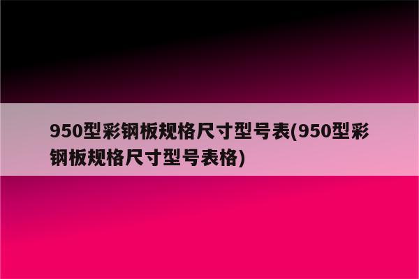 950型彩钢板规格尺寸型号表(950型彩钢板规格尺寸型号表格)