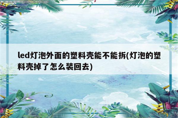 led灯泡外面的塑料壳能不能拆(灯泡的塑料壳掉了怎么装回去)