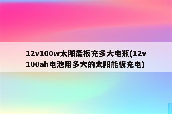 12v100w太阳能板充多大电瓶(12v100ah电池用多大的太阳能板充电)