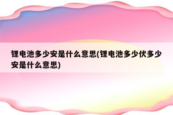 锂电池多少安是什么意思(锂电池多少伏多少安是什么意思)