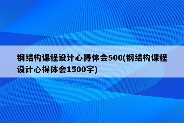 钢结构课程设计心得体会500(钢结构课程设计心得体会1500字)