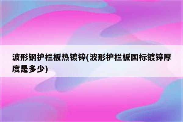 波形钢护栏板热镀锌(波形护栏板国标镀锌厚度是多少)