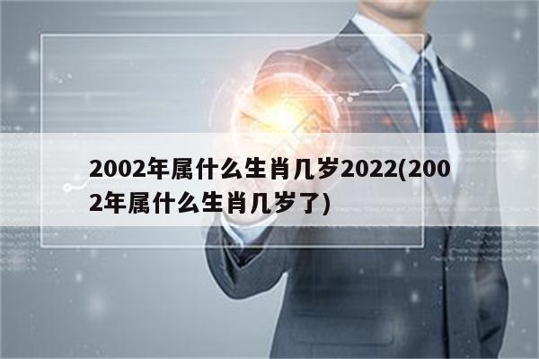 2002年属什么生肖几岁2022(2002年属什么生肖几岁了)