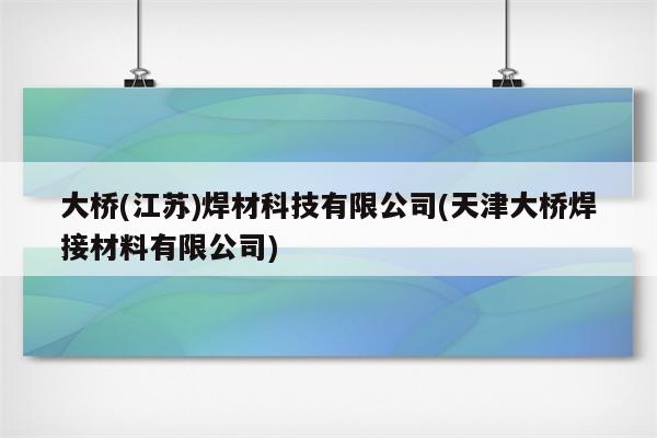 大桥(江苏)焊材科技有限公司(天津大桥焊接材料有限公司)