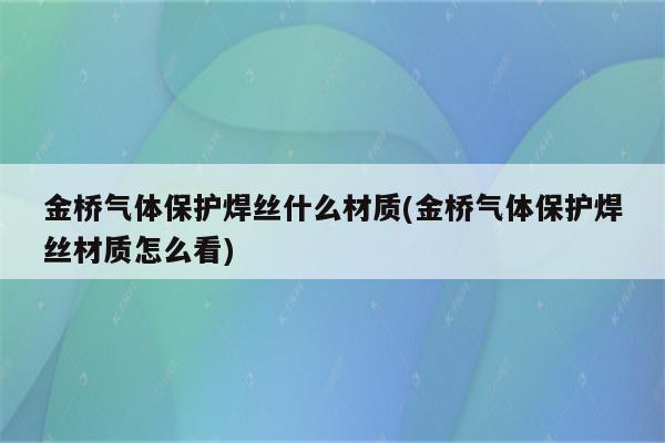 金桥气体保护焊丝什么材质(金桥气体保护焊丝材质怎么看)