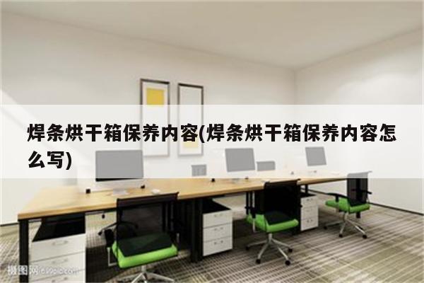 焊条烘干箱保养内容(焊条烘干箱保养内容怎么写)