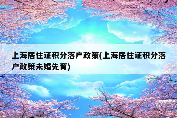 上海居住证积分落户政策(上海居住证积分落户政策未婚先育)