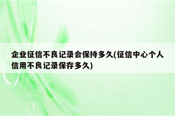 企业征信不良记录会保持多久(征信中心个人信用不良记录保存多久)