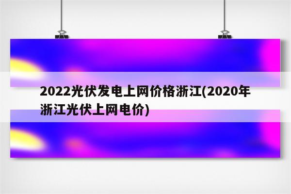 2022光伏发电上网价格浙江(2020年浙江光伏上网电价)