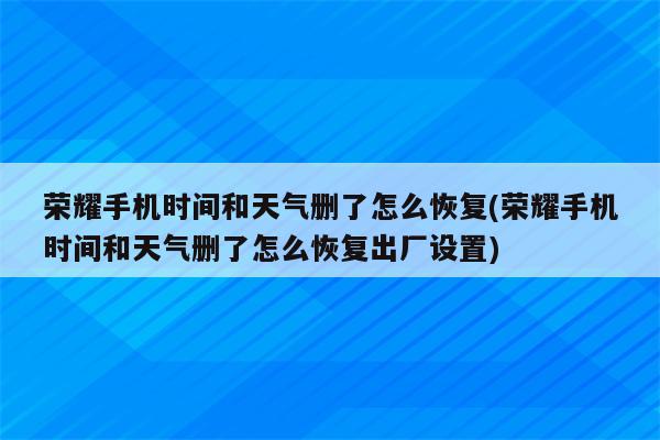 荣耀手机时间和天气删了怎么恢复(荣耀手机时间和天气删了怎么恢复出厂设置)