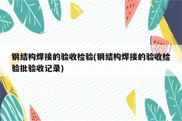 钢结构焊接的验收检验(钢结构焊接的验收检验批验收记录)