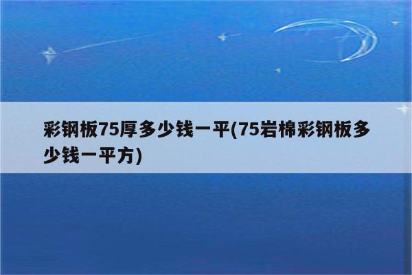 彩钢板75厚多少钱一平(75岩棉彩钢板多少钱一平方)