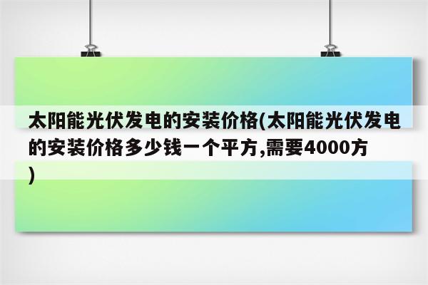 太阳能光伏发电的安装价格(太阳能光伏发电的安装价格多少钱一个平方,需要4000方)