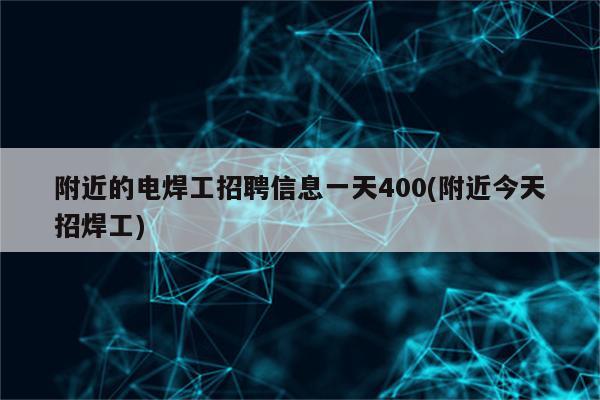 附近的电焊工招聘信息一天400(附近今天招焊工)