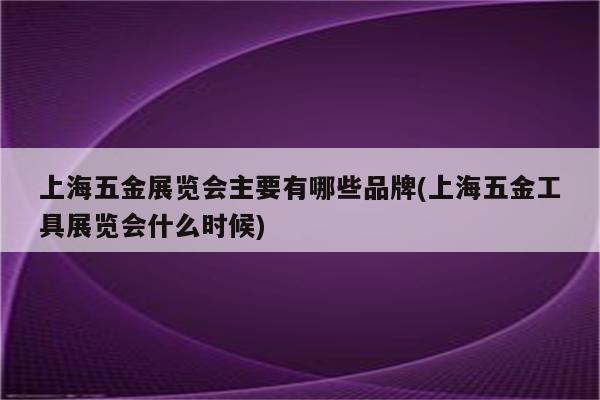 上海五金展览会主要有哪些品牌(上海五金工具展览会什么时候)