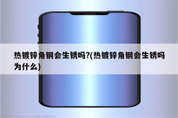 热镀锌角钢会生锈吗?(热镀锌角钢会生锈吗为什么)