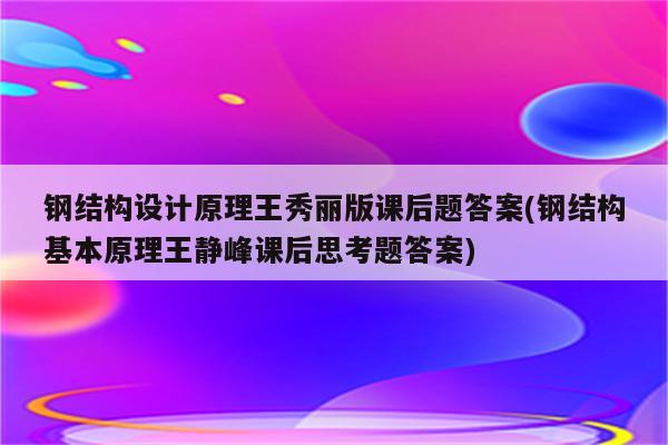 钢结构设计原理王秀丽版课后题答案(钢结构基本原理王静峰课后思考题答案)