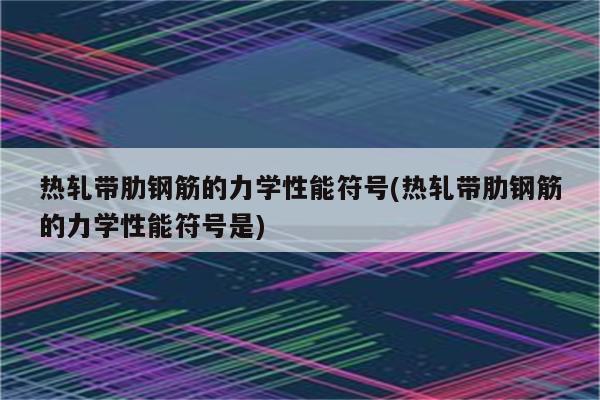 热轧带肋钢筋的力学性能符号(热轧带肋钢筋的力学性能符号是)