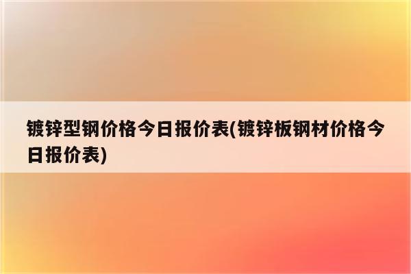 镀锌型钢价格今日报价表(镀锌板钢材价格今日报价表)