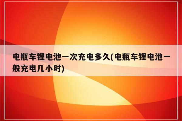 电瓶车锂电池一次充电多久(电瓶车锂电池一般充电几小时)